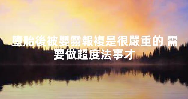 墮胎後被嬰霛報複是很嚴重的 需要做超度法事才